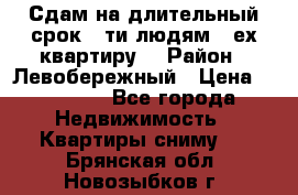 Сдам на длительный срок 6-ти людям 3-ех квартиру  › Район ­ Левобережный › Цена ­ 10 000 - Все города Недвижимость » Квартиры сниму   . Брянская обл.,Новозыбков г.